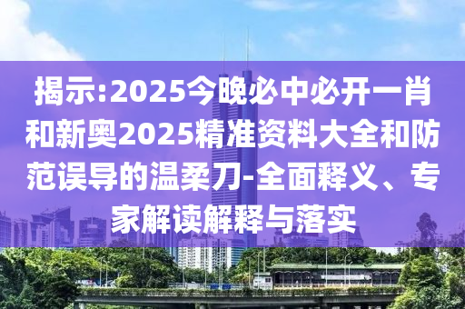 揭示:2025今晚必中必開一肖和新奧2025精準(zhǔn)資料大全和防范誤導(dǎo)的溫柔刀-全面釋義、專家解讀解釋與落實(shí)