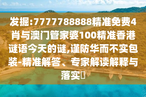 發(fā)掘:7777788888精準免費4肖與澳門管家婆100精準香港謎語今天的謎,謹防華而不實包裝-精準解答、專家解讀解釋與落實?