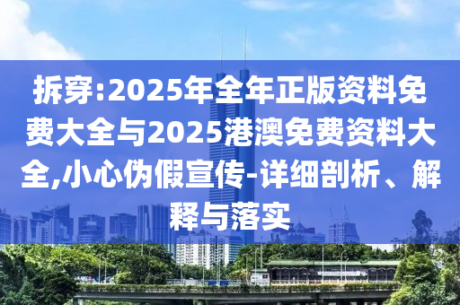 拆穿:2025年全年正版資料免費大全與2025港澳免費資料大全,小心偽假宣傳-詳細剖析、解釋與落實