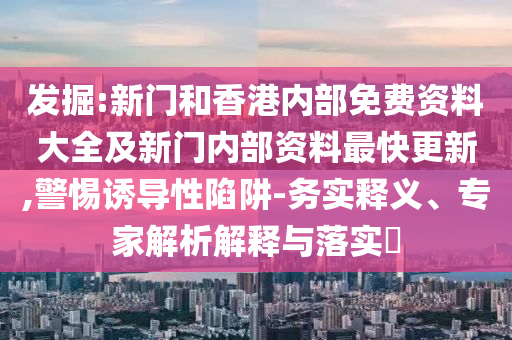 發(fā)掘:新門和香港內(nèi)部免費資料大全及新門內(nèi)部資料最快更新,警惕誘導(dǎo)性陷阱-務(wù)實釋義、專家解析解釋與落實?