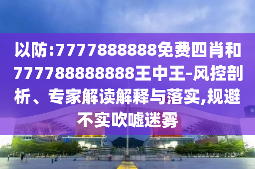 以防:7777888888免費(fèi)四肖和777788888888王中王-風(fēng)控剖析、專家解讀解釋與落實(shí),規(guī)避不實(shí)吹噓迷霧