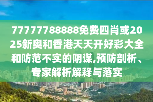 77777788888免費(fèi)四肖或2025新奧和香港天天開好彩大全和防范不實(shí)的陰謀,預(yù)防剖析、專家解析解釋與落實(shí)