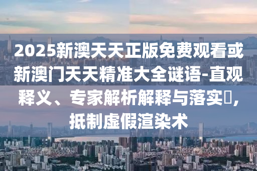 2025新澳天天正版免費觀看或新澳門天天精準大全謎語-直觀釋義、專家解析解釋與落實?,抵制虛假渲染術