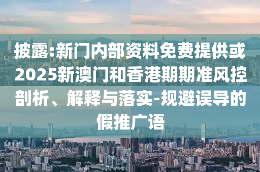 披露:新門內(nèi)部資料免費提供或2025新澳門和香港期期準(zhǔn)風(fēng)控剖析、解釋與落實-規(guī)避誤導(dǎo)的假推廣語