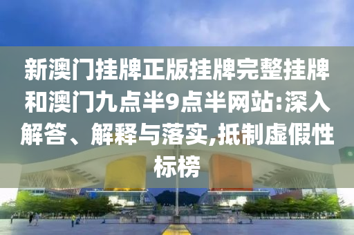新澳門掛牌正版掛牌完整掛牌和澳門九點(diǎn)半9點(diǎn)半網(wǎng)站:深入解答、解釋與落實(shí),抵制虛假性標(biāo)榜