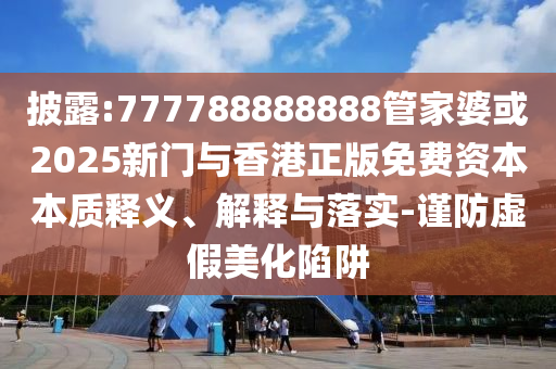 披露:777788888888管家婆或2025新門與香港正版免費資本本質(zhì)釋義、解釋與落實-謹(jǐn)防虛假美化陷阱