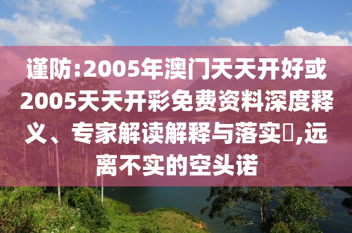 謹防:2005年澳門天天開好或2005天天開彩免費資料深度釋義、專家解讀解釋與落實?,遠離不實的空頭諾