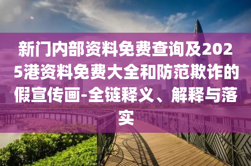 新門內部資料免費查詢及2025港資料免費大全和防范欺詐的假宣傳畫-全鏈釋義、解釋與落實
