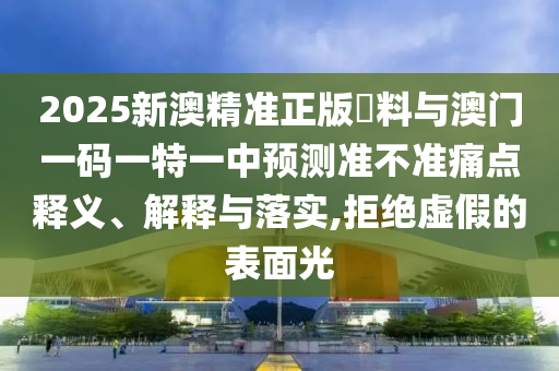 2025新澳精準(zhǔn)正版資料與澳門一碼一特一中預(yù)測準(zhǔn)不準(zhǔn)痛點釋義、解釋與落實,拒絕虛假的表面光