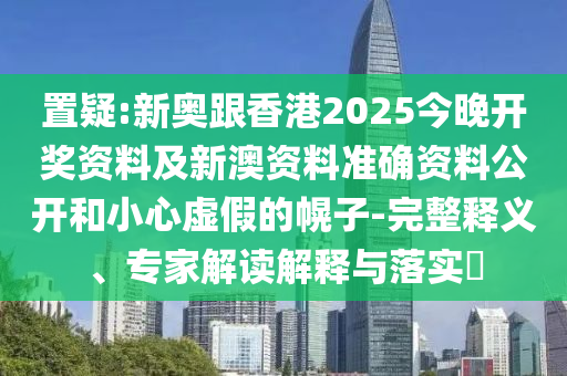 置疑:新奧跟香港2025今晚開(kāi)獎(jiǎng)資料及新澳資料準(zhǔn)確資料公開(kāi)和小心虛假的幌子-完整釋義、專家解讀解釋與落實(shí)?
