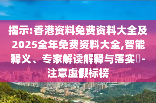 揭示:香港資料免費資料大全及2025全年免費資料大全,智能釋義、專家解讀解釋與落實?-注意虛假標(biāo)榜