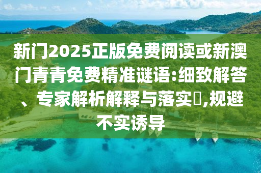 新門2025正版免費閱讀或新澳門青青免費精準(zhǔn)謎語:細(xì)致解答、專家解析解釋與落實?,規(guī)避不實誘導(dǎo)