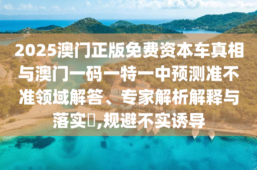 2025澳門正版免費(fèi)資本車真相與澳門一碼一特一中預(yù)測(cè)準(zhǔn)不準(zhǔn)領(lǐng)域解答、專家解析解釋與落實(shí)?,規(guī)避不實(shí)誘導(dǎo)