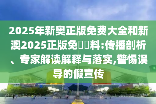 2025年新奧正版免費(fèi)大全和新澳2025正版免費(fèi)資料:傳播剖析、專家解讀解釋與落實(shí),警惕誤導(dǎo)的假宣傳