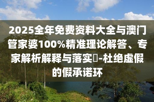 2025全年免費(fèi)資料大全與澳門管家婆100%精準(zhǔn)理論解答、專家解析解釋與落實(shí)?-杜絕虛假的假承諾環(huán)