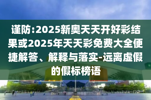 謹(jǐn)防:2025新奧天天開好彩結(jié)果或2025年天天彩免費大全便捷解答、解釋與落實-遠(yuǎn)離虛假的假標(biāo)榜語