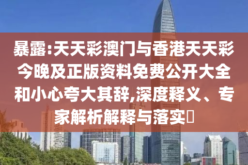 暴露:天天彩澳門與香港天天彩今晚及正版資料免費公開大全和小心夸大其辭,深度釋義、專家解析解釋與落實?