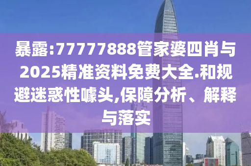 暴露:77777888管家婆四肖與2025精準資料免費大全.和規(guī)避迷惑性噱頭,保障分析、解釋與落實