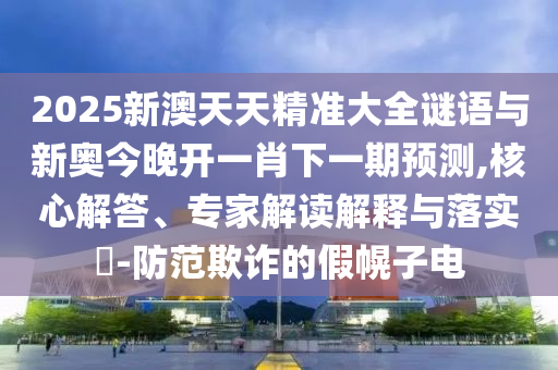 2025新澳天天精準(zhǔn)大全謎語(yǔ)與新奧今晚開(kāi)一肖下一期預(yù)測(cè),核心解答、專(zhuān)家解讀解釋與落實(shí)?-防范欺詐的假幌子電