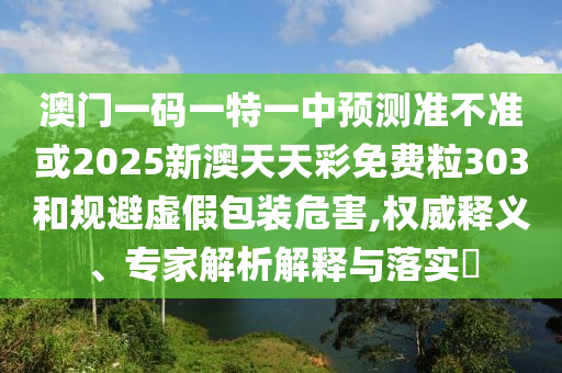 澳門一碼一特一中預(yù)測(cè)準(zhǔn)不準(zhǔn)或2025新澳天天彩免費(fèi)粒303和規(guī)避虛假包裝危害,權(quán)威釋義、專家解析解釋與落實(shí)?