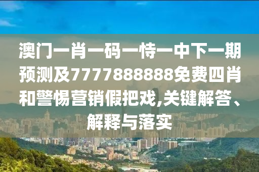 澳門一肖一碼一恃一中下一期預(yù)測及7777888888免費四肖和警惕營銷假把戲,關(guān)鍵解答、解釋與落實