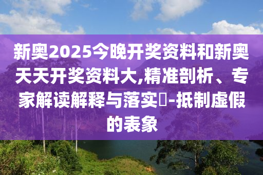 新奧2025今晚開獎資料和新奧天天開獎資料大,精準(zhǔn)剖析、專家解讀解釋與落實?-抵制虛假的表象
