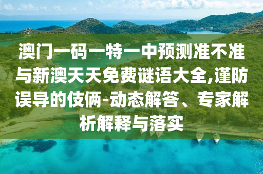澳門一碼一特一中預(yù)測準(zhǔn)不準(zhǔn)與新澳天天免費謎語大全,謹(jǐn)防誤導(dǎo)的伎倆-動態(tài)解答、專家解析解釋與落實