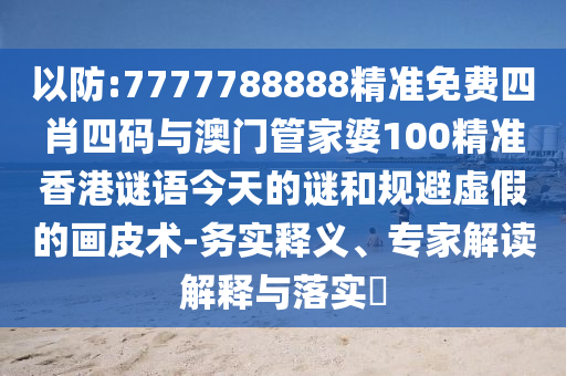 以防:7777788888精準(zhǔn)免費四肖四碼與澳門管家婆100精準(zhǔn)香港謎語今天的謎和規(guī)避虛假的畫皮術(shù)-務(wù)實釋義、專家解讀解釋與落實?