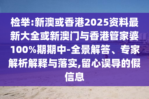 檢舉:新澳或香港2025資料最新大全或新澳門與香港管家婆100%期期中-全景解答、專家解析解釋與落實,留心誤導的假信息