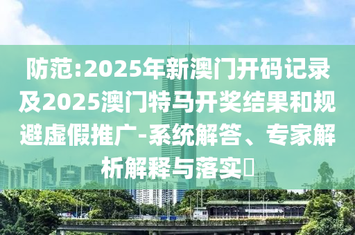 防范:2025年新澳門開碼記錄及2025澳門特馬開獎結(jié)果和規(guī)避虛假推廣-系統(tǒng)解答、專家解析解釋與落實?