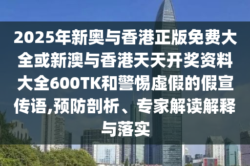2025年新奧與香港正版免費(fèi)大全或新澳與香港天天開獎(jiǎng)資料大全600TK和警惕虛假的假宣傳語(yǔ),預(yù)防剖析、專家解讀解釋與落實(shí)