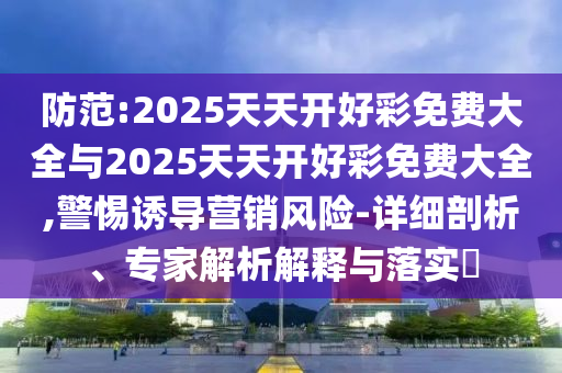 防范:2025天天開好彩免費(fèi)大全與2025天天開好彩免費(fèi)大全,警惕誘導(dǎo)營銷風(fēng)險(xiǎn)-詳細(xì)剖析、專家解析解釋與落實(shí)?