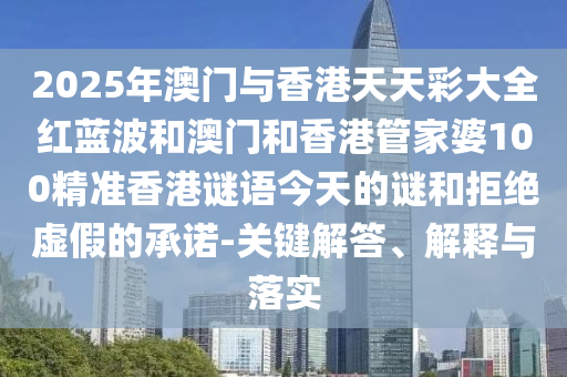 2025年澳門與香港天天彩大全紅藍波和澳門和香港管家婆100精準香港謎語今天的謎和拒絕虛假的承諾-關鍵解答、解釋與落實