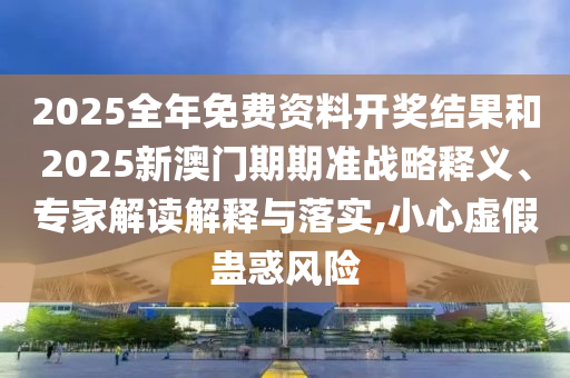 2025全年免費(fèi)資料開(kāi)獎(jiǎng)結(jié)果和2025新澳門(mén)期期準(zhǔn)戰(zhàn)略釋義、專(zhuān)家解讀解釋與落實(shí),小心虛假蠱惑風(fēng)險(xiǎn)