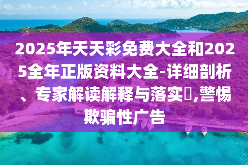 2025年天天彩免費(fèi)大全和2025全年正版資料大全-詳細(xì)剖析、專家解讀解釋與落實(shí)?,警惕欺騙性廣告