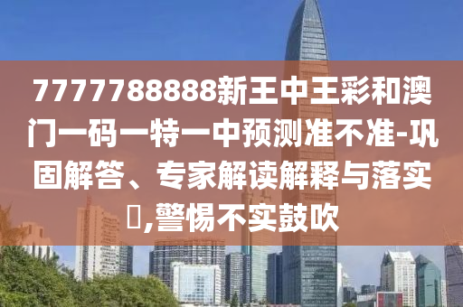 7777788888新王中王彩和澳門(mén)一碼一特一中預(yù)測(cè)準(zhǔn)不準(zhǔn)-鞏固解答、專(zhuān)家解讀解釋與落實(shí)?,警惕不實(shí)鼓吹