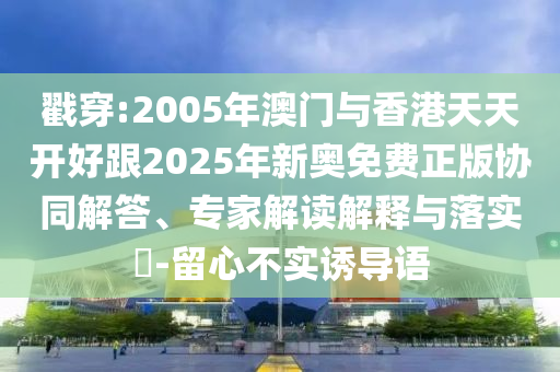 戳穿:2005年澳門與香港天天開好跟2025年新奧免費正版協(xié)同解答、專家解讀解釋與落實?-留心不實誘導(dǎo)語