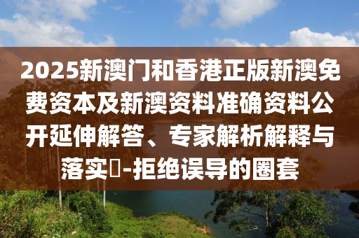 2025新澳門和香港正版新澳免費資本及新澳資料準(zhǔn)確資料公開延伸解答、專家解析解釋與落實?-拒絕誤導(dǎo)的圈套