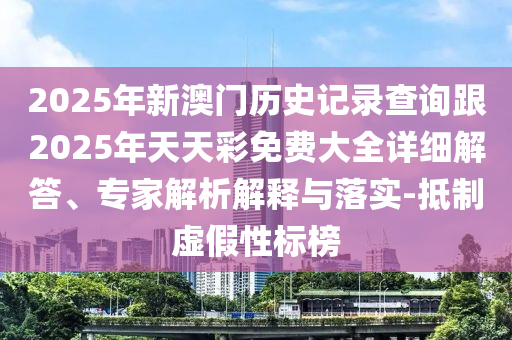 2025年新澳門(mén)歷史記錄查詢跟2025年天天彩免費(fèi)大全詳細(xì)解答、專(zhuān)家解析解釋與落實(shí)-抵制虛假性標(biāo)榜