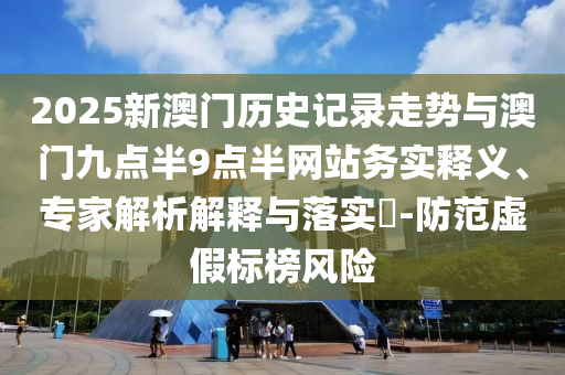 2025新澳門歷史記錄走勢與澳門九點半9點半網(wǎng)站務實釋義、專家解析解釋與落實?-防范虛假標榜風險