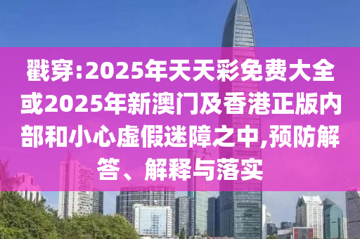 戳穿:2025年天天彩免費大全或2025年新澳門及香港正版內(nèi)部和小心虛假迷障之中,預(yù)防解答、解釋與落實