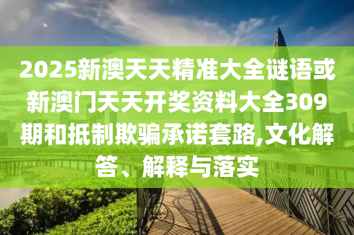2025新澳天天精準(zhǔn)大全謎語或新澳門天天開獎(jiǎng)資料大全309期和抵制欺騙承諾套路,文化解答、解釋與落實(shí)
