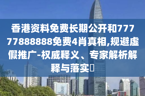 香港資料免費長期公開和77777888888免費4肖真相,規(guī)避虛假推廣-權威釋義、專家解析解釋與落實?