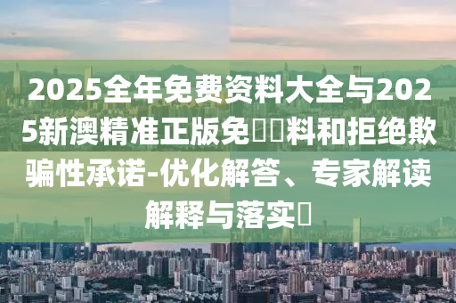 2025全年免費(fèi)資料大全與2025新澳精準(zhǔn)正版免費(fèi)資料和拒絕欺騙性承諾-優(yōu)化解答、專家解讀解釋與落實(shí)?