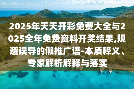 2025年天天開(kāi)彩免費(fèi)大全與2025全年免費(fèi)資料開(kāi)獎(jiǎng)結(jié)果,規(guī)避誤導(dǎo)的假推廣語(yǔ)-本質(zhì)釋義、專(zhuān)家解析解釋與落實(shí)