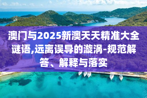 澳門與2025新澳天天精準大全謎語,遠離誤導的漩渦-規(guī)范解答、解釋與落實