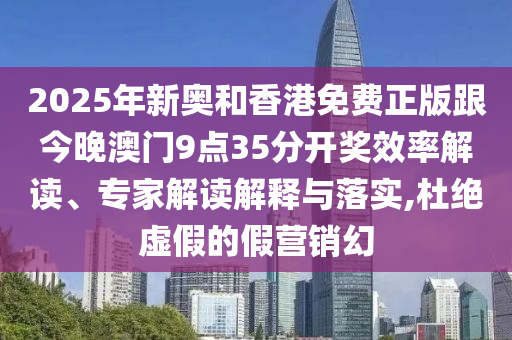 2025年新奧和香港免費正版跟今晚澳門9點35分開獎效率解讀、專家解讀解釋與落實,杜絕虛假的假營銷幻