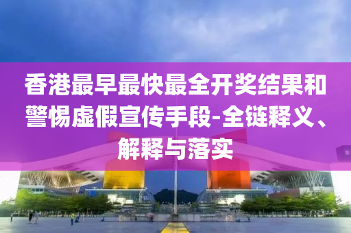 香港最早最快最全開獎結果和警惕虛假宣傳手段-全鏈釋義、解釋與落實