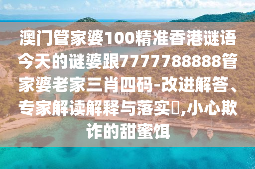 澳門管家婆100精準(zhǔn)香港謎語今天的謎婆跟7777788888管家婆老家三肖四碼-改進(jìn)解答、專家解讀解釋與落實(shí)?,小心欺詐的甜蜜餌