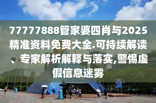 77777888管家婆四肖與2025精準資料免費大全.可持續(xù)解讀、專家解析解釋與落實,警惕虛假信息迷霧